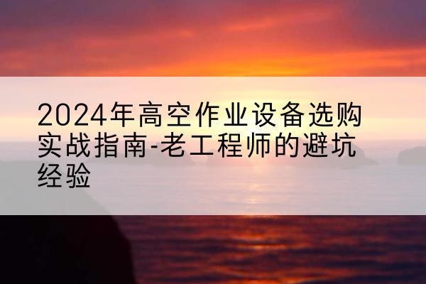 会理高空作业升降机厂家推荐-2024年高空作业设备选购实战指南-老工程师的避坑经验