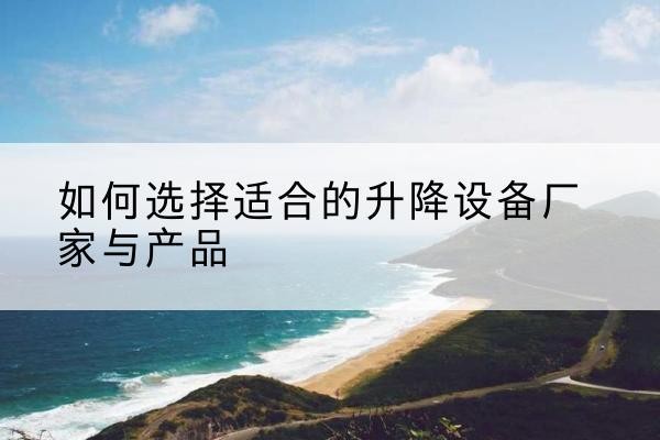 会理电动升降平台厂家-如何选择适合的升降设备厂家与产品