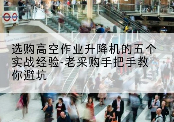 会理高空作业升降机厂家-选购高空作业升降机的五个实战经验-老采购手把手教你避坑