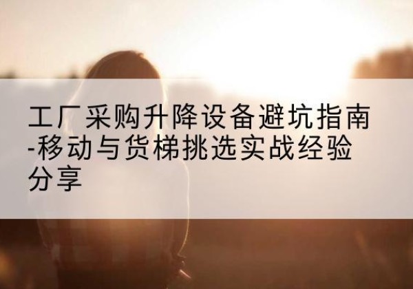 会理移动式升降机怎么选-工厂采购升降设备避坑指南-移动与货梯挑选实战经验分享
