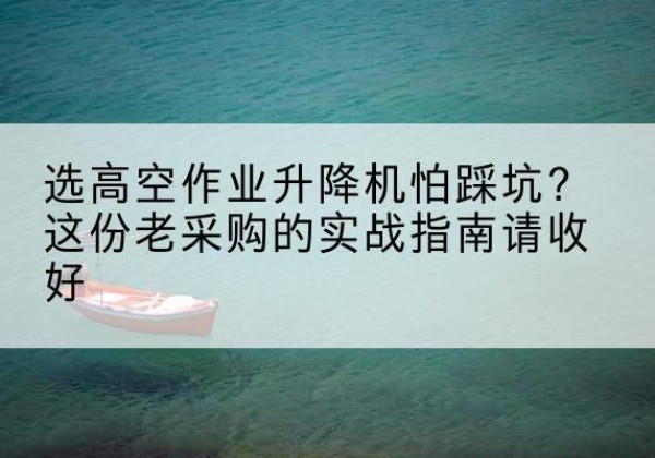 会理高空作业升降机厂家推荐-选高空作业升降机怕踩坑？这份老采购的实战指南请收好