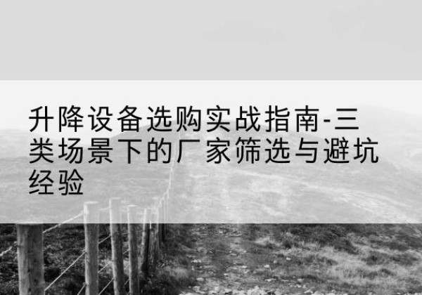 会理移动式升降机厂家推荐-升降设备选购实战指南-三类场景下的厂家筛选与避坑经验