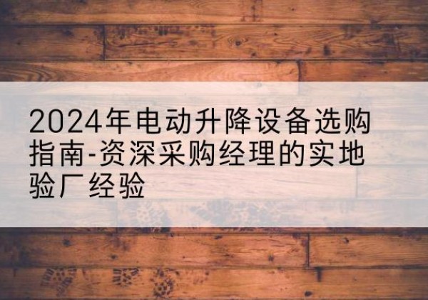 会理电动剪叉升降平台厂家-2024年电动升降设备选购指南-资深采购经理的实地验厂经验