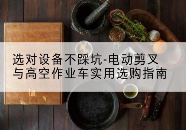 会理电动剪叉升降平台怎么选-选对设备不踩坑-电动剪叉与高空作业车实用选购指南