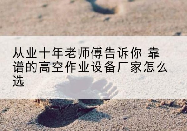 会理高空作业升降机厂家推荐-从业十年老师傅告诉你 靠谱的高空作业设备厂家怎么选