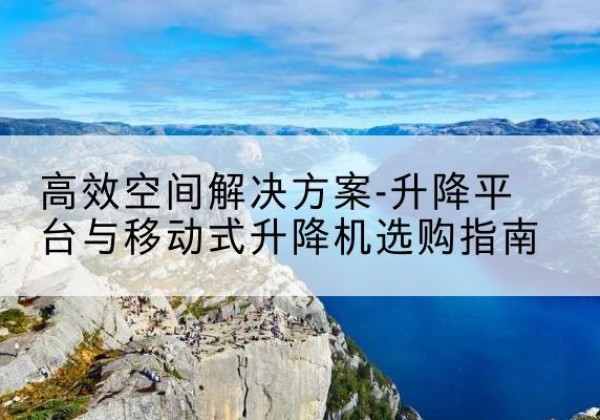 会理升降平台厂家-*空间解决方案-升降平台与移动式升降机选购指南