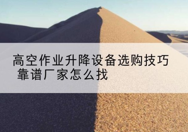 会理电动升降平台厂家推荐-高空作业升降设备选购技巧 靠谱厂家怎么找