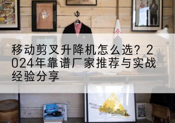 会理升降平台厂家推荐-移动剪叉升降机怎么选？2024年靠谱厂家推荐与实战经验分享