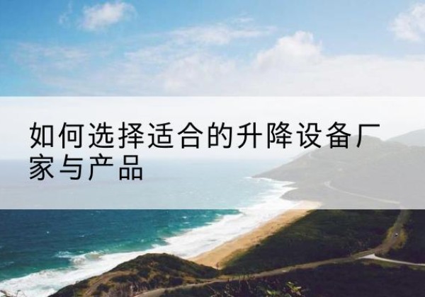 会理电动升降平台厂家-如何选择适合的升降设备厂家与产品
